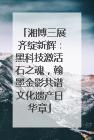 湘博三展齐绽新辉：黑科技激活石之魂，翰墨金影共谱文化遗产日华章