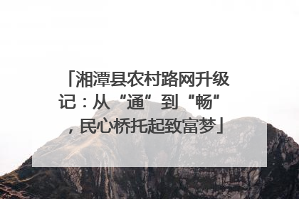 湘潭县农村路网升级记：从“通”到“畅”，民心桥托起致富梦