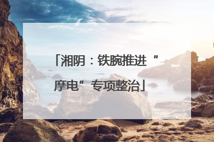 湘阴：铁腕推进“摩电”专项整治