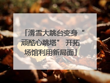 滑雪大跳台变身“顽酷心跳塔” 开拓场馆利用新局面