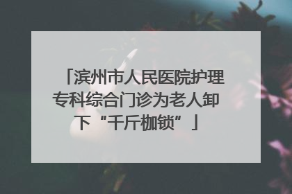滨州市人民医院护理专科综合门诊为老人卸下“千斤枷锁”