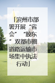滨州市部署开展“省会”“胶东”双都市圈道路运输市场集中执法行动