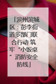 滨州滨城区：彭李街道多部门联合行动 筑牢“小饭桌”消防安全防线