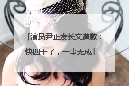 演员尹正发长文道歉：快四十了，一事无成