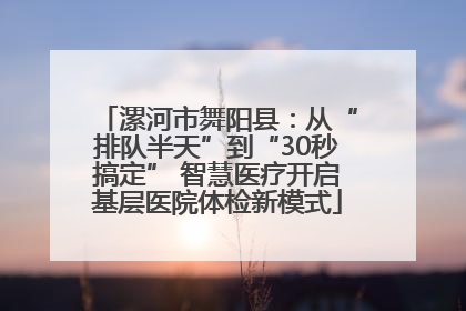 漯河市舞阳县：从“排队半天”到“30秒搞定” 智慧医疗开启基层医院体检新模式