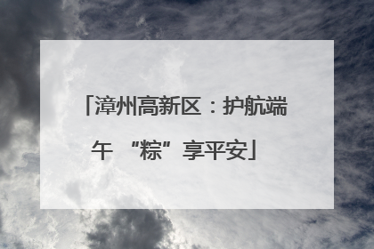 漳州高新区：护航端午 “粽”享平安