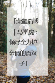 荣耀淄博｜马学虎：倾尽全力护亲情的真汉子