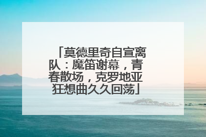 莫德里奇自宣离队：魔笛谢幕，青春散场，克罗地亚狂想曲久久回荡