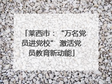 莱西市：“万名党员进党校” 激活党员教育新动能
