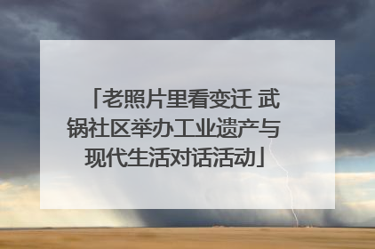 老照片里看变迁 武锅社区举办工业遗产与现代生活对话活动