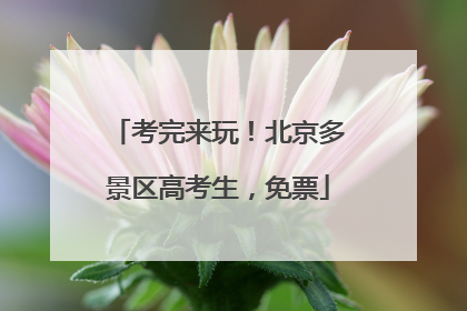 考完来玩！北京多景区高考生，免票