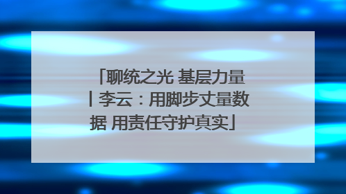 聊统之光 基层力量丨李云：用脚步丈量数据 用责任守护真实