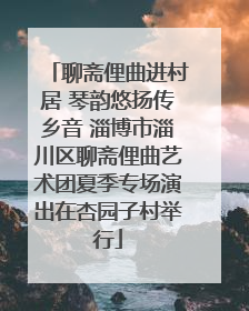 聊斋俚曲进村居 琴韵悠扬传乡音 淄博市淄川区聊斋俚曲艺术团夏季专场演出在杏园子村举行