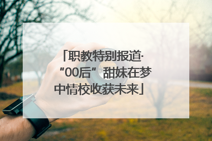 职教特别报道· “00后”甜妹在梦中情校收获未来