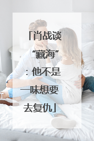 肖战谈“藏海”：他不是一味想要去复仇