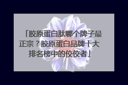 胶原蛋白肽哪个牌子最正宗？胶原蛋白品牌十大排名榜中的佼佼者
