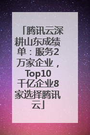 腾讯云深耕山东成绩单：服务2万家企业，Top10千亿企业8家选择腾讯云