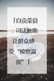 自贡荣县：司法救助 让群众感受“检察温度”