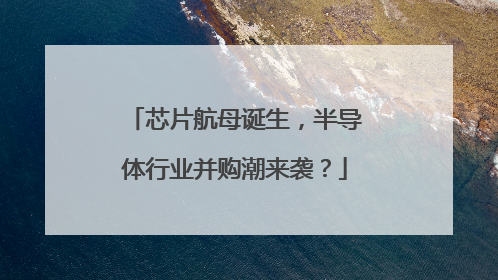 芯片航母诞生，半导体行业并购潮来袭？
