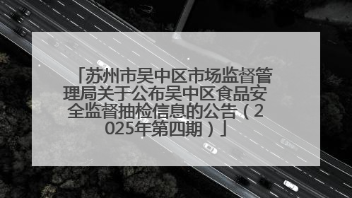 苏州市吴中区市场监督管理局关于公布吴中区食品安全监督抽检信息的公告（2025年第四期）