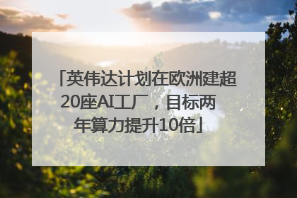 英伟达计划在欧洲建超20座AI工厂，目标两年算力提升10倍