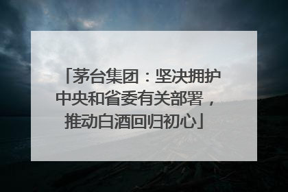 茅台集团：坚决拥护中央和省委有关部署，推动白酒回归初心
