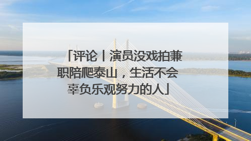 评论丨演员没戏拍兼职陪爬泰山，生活不会辜负乐观努力的人