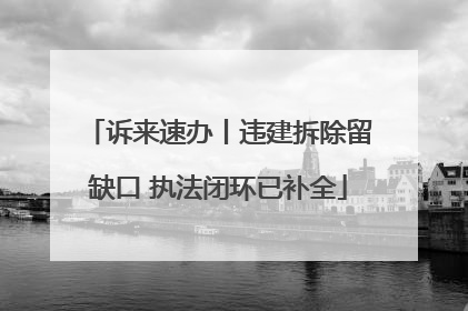 诉来速办丨违建拆除留缺口 执法闭环已补全