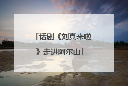 话剧《刘真来啦》走进阿尔山