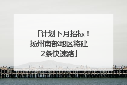 计划下月招标！扬州南部地区将建2条快速路