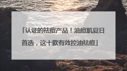 认证的祛痘产品！油痘肌夏日首选，这十款有效控油祛痘