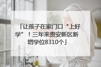 让孩子在家门口“上好学”！三年来贵安新区新增学位8310个