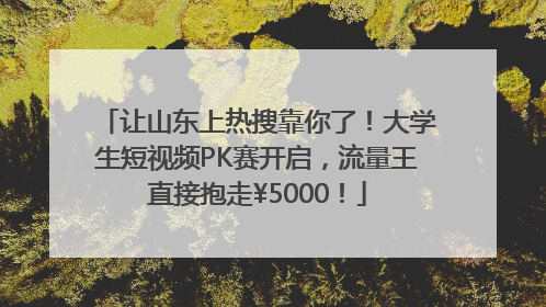 让山东上热搜靠你了！大学生短视频PK赛开启，流量王直接抱走¥5000！