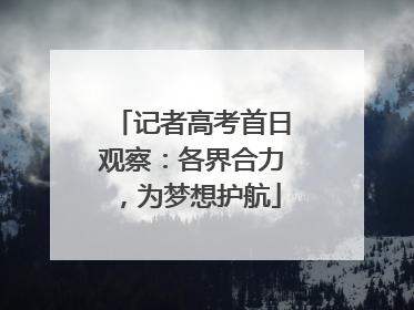 记者高考首日观察：各界合力，为梦想护航