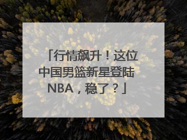 行情飙升！这位中国男篮新星登陆NBA，稳了？