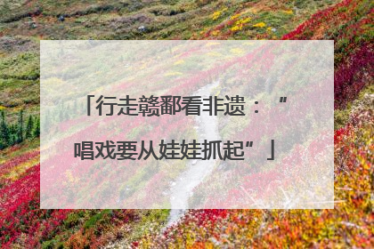 行走赣鄱看非遗：“唱戏要从娃娃抓起”