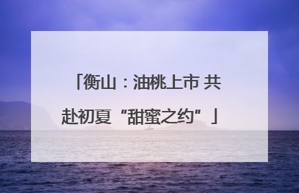 衡山：油桃上市 共赴初夏“甜蜜之约”