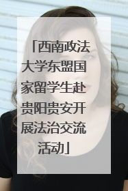 西南政法大学东盟国家留学生赴贵阳贵安开展法治交流活动