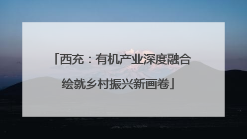 西充：有机产业深度融合 绘就乡村振兴新画卷