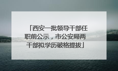 西安一批领导干部任职前公示，市公安局两干部拟学历破格提拔