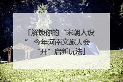 解锁你的“宋朝人设” 今年河南文旅大会“开”启新玩法