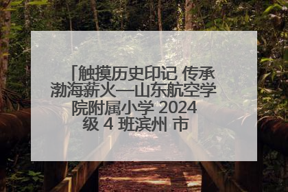 触摸历史印记 传承渤海薪火—山东航空学院附属小学 2024 级 4 班滨州 市档案馆研学实践活动