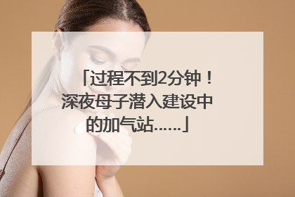 过程不到2分钟！深夜母子潜入建设中的加气站……