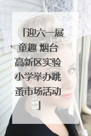 迎六一展童趣 烟台高新区实验小学举办跳蚤市场活动