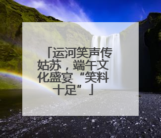 运河笑声传姑苏，端午文化盛宴“笑料十足”