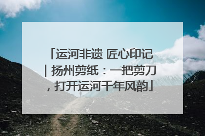 运河非遗 匠心印记｜扬州剪纸：一把剪刀，打开运河千年风韵