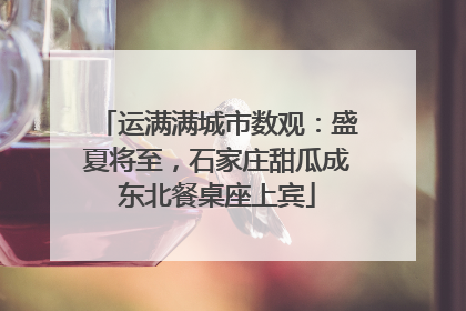 运满满城市数观：盛夏将至，石家庄甜瓜成东北餐桌座上宾