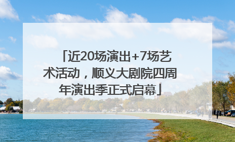 近20场演出+7场艺术活动，顺义大剧院四周年演出季正式启幕