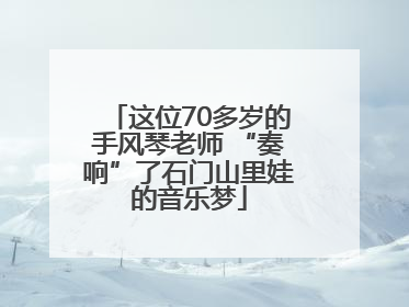 这位70多岁的手风琴老师 “奏响”了石门山里娃的音乐梦