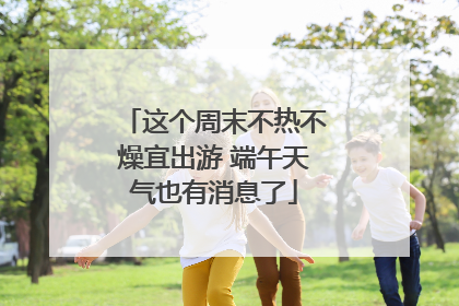 这个周末不热不燥宜出游 端午天气也有消息了